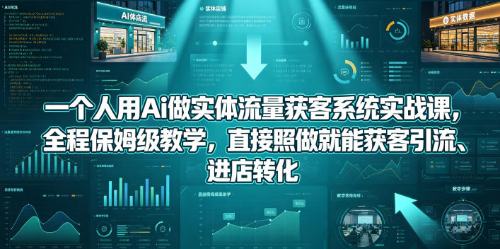 一个人用Ai做实体流量获客系统实战课，全程保姆级教学，直接照做就能获客引流、进店转化 - 严选资源大全