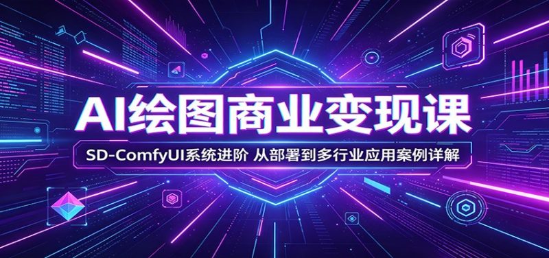 AI绘图商业变现课:SD-ComfyUI系统进阶,从部署到多行业应用案例详解 - 严选资源大全 - 严选资源大全