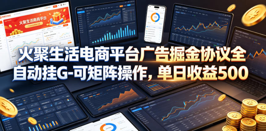 火聚生活电商平台广告掘金协议全自动挂G-可矩阵操作，单日收益5张+【揭秘】 - 严选资源大全