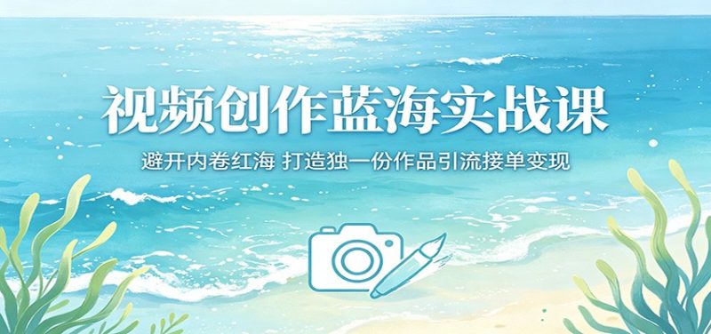 视频创作蓝海实战课：避开内卷红海，打造独一份作品引流接单变现 - 严选资源大全 - 严选资源大全