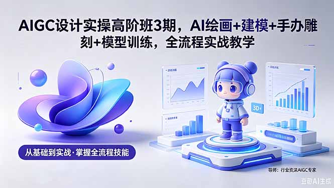 AIGC 设计实操高阶班3期，AI绘画+建模+手办雕刻+模型训练，全流程实战教学(附软件+素材 - 严选资源大全