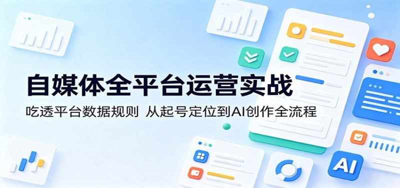 自媒体全平台运营实战:吃透平台数据规则,从起号定位到AI创作全流程 - 严选资源大全 - 严选资源大全