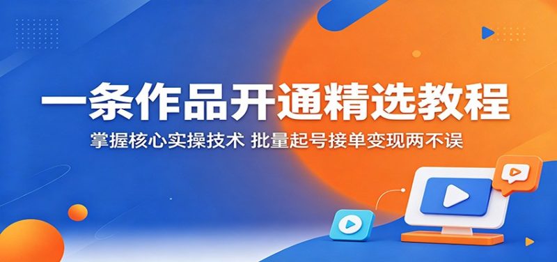 一条作品开通精选教程：掌握核心实操技术，批量起号接单变现两不误 - 严选资源大全 - 严选资源大全