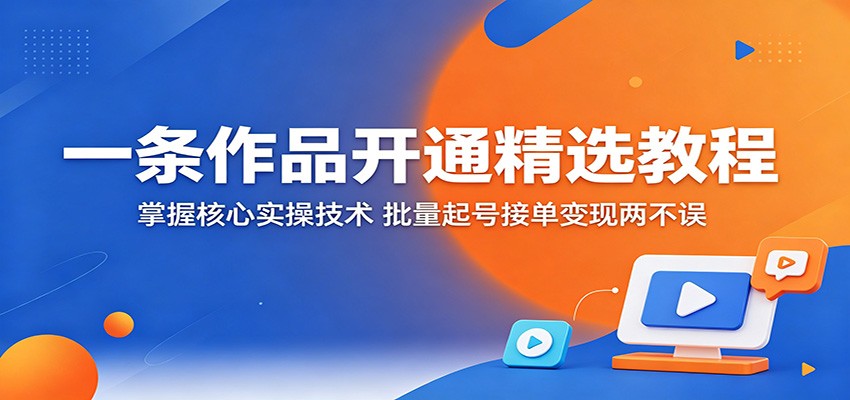 一条作品开通精选教程：掌握核心实操技术，批量起号接单变现两不误 - 严选资源大全