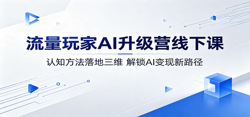 流量玩家AI升级营线下课：认知方法落地三维，解锁AI变现新路径 - 严选资源大全