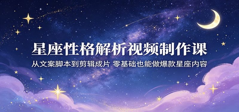 星座性格解析视频制作课：从文案脚本到剪辑成片，零基础也能做爆款星座内容 - 严选资源大全 - 严选资源大全