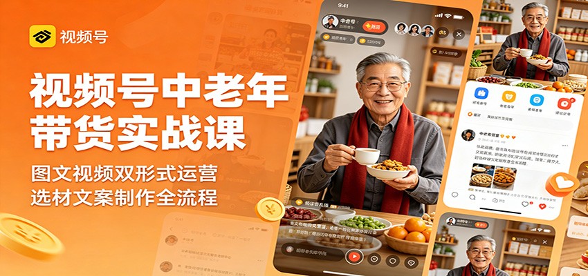 视频号中老年带货实战课：图文视频双形式运营，选材文案制作全流程 - 严选资源大全