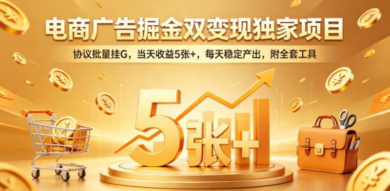 电商广告掘金双变现独家项目，协议批量挂G，当天收益5张+，每天稳定产出，附全套工具【揭秘】 - 严选资源大全 - 严选资源大全