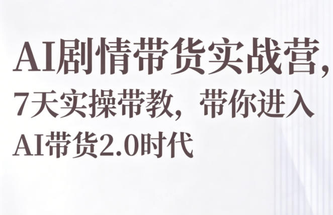 AI剧情带货实战营，7天实操带教，带你进入AI带货2.0时代 - 严选资源大全
