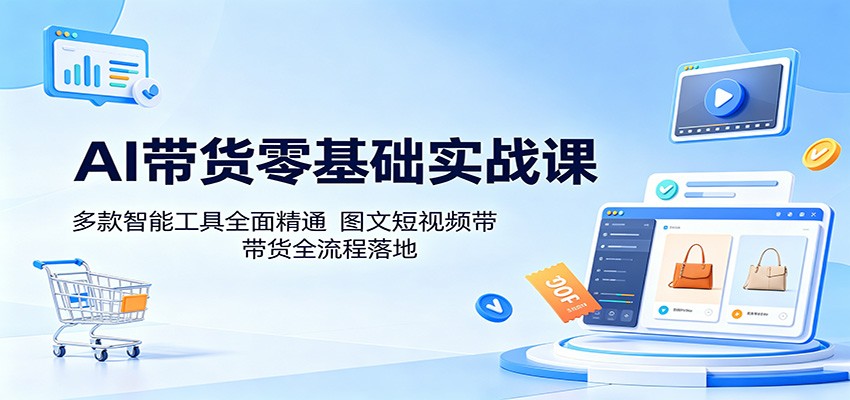 AI带货零基础实战课：多款智能工具全面精通，图文短视频带货全流程落地 - 严选资源大全