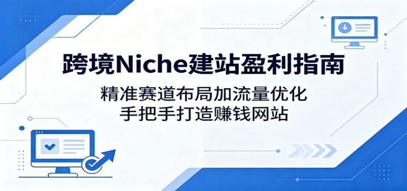 跨境Niche建站盈利指南：精准赛道布局加流量优化，手把手打造赚钱网站 - 严选资源大全 - 严选资源大全