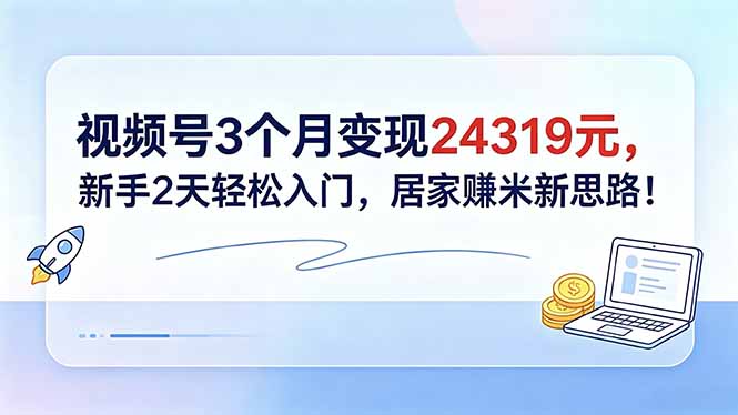 视频号3个月变现24319元，新手2天轻松入门，居家赚米新思路！ - 严选资源大全