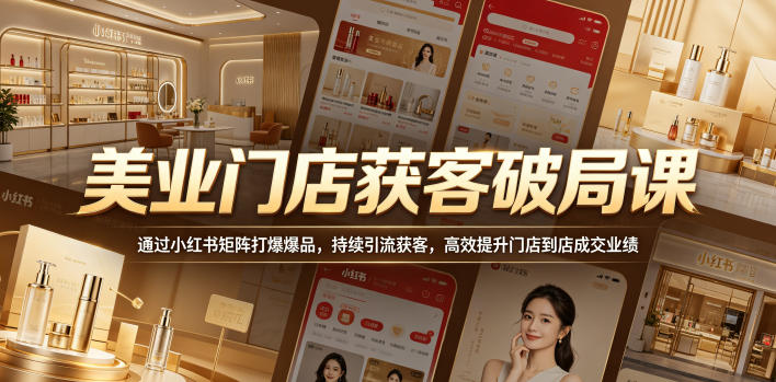 美业门店获客破局课，通过小红书矩阵打爆爆品，持续引流获客，高效提升门店到店成交业绩 - 严选资源大全