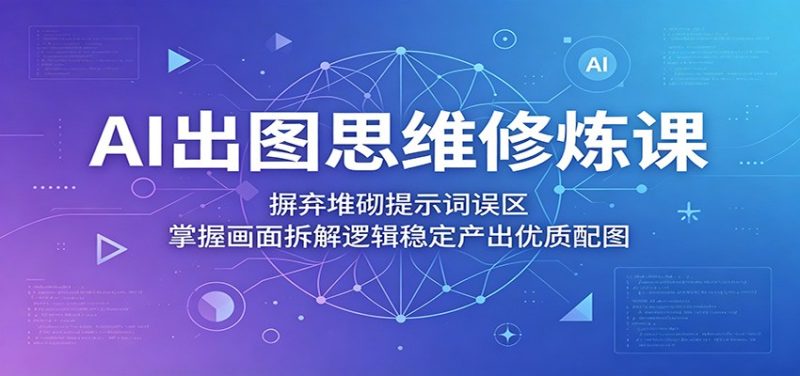 AI出图思维修炼课:摒弃堆砌提示词误区,掌握画面拆解逻辑稳定产出优质配图 - 严选资源大全 - 严选资源大全