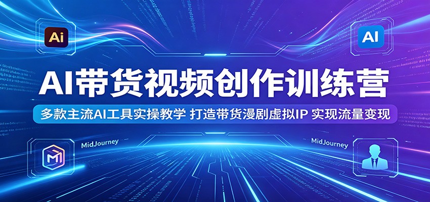 AI带货视频创作训练营：多款主流AI工具实操教学，打造带货漫剧虚拟IP，实现流量变现 - 严选资源大全