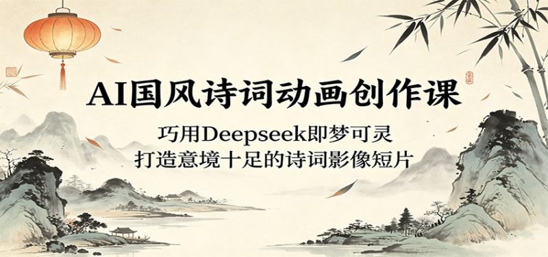 AI国风诗词动画创作课:巧用Deepseek即梦可灵,打造意境十足的诗词影像短片 - 严选资源大全 - 严选资源大全