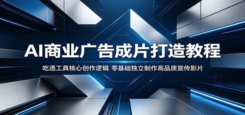 AI商业广告成片打造教程:吃透工具核心创作逻辑,零基础独立制作高品质宣传影片 - 严选资源大全 - 严选资源大全