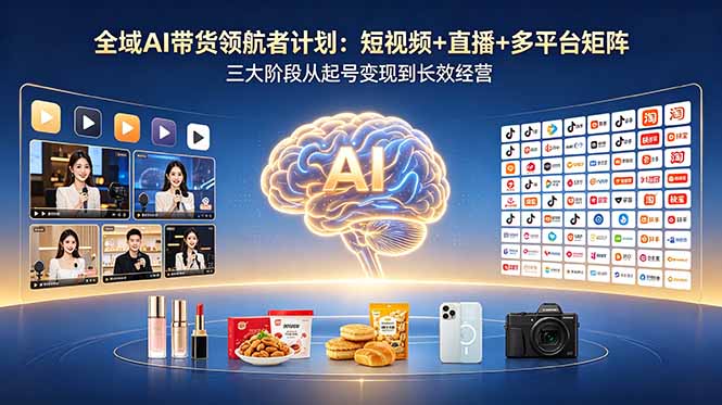 全域AI带货领航者计划：短视频+直播+多平台矩阵，三大阶段从起号变现到长效经营 - 严选资源大全