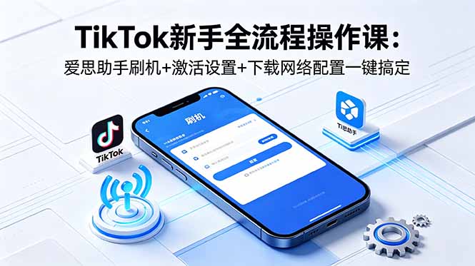 TikTok新手全流程操作课：爱思助手刷机+激活设置+下载网络配置一键搞定 - 严选资源大全