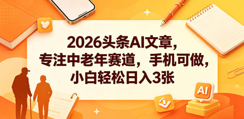 2026头条AI文章，专注中老年赛道，手机可做，小白轻松日入3张 - 严选资源大全