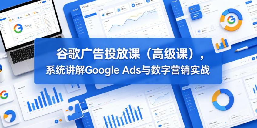 谷歌广告投放课(高级课)，系统讲解Google Ads与数字营销实战 - 严选资源大全