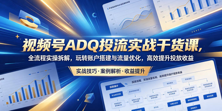 视频号ADQ投流实战干货课,全流程实操拆解,玩转账户搭建与流量优化,高效提升投放收益 - 严选资源大全