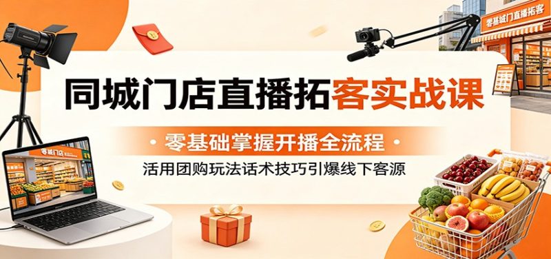 同城门店直播拓客实战课：零基础掌握开播全流程，活用团购玩法话术技巧引爆线下客源 - 严选资源大全 - 严选资源大全