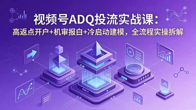 视频号ADQ投流实战课：高返点开户+机审报白+冷启动建模，全流程实操拆解 - 严选资源大全