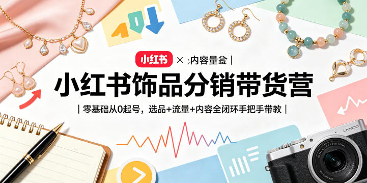 小红书饰品分销带货营｜零基础从0起号，选品+流量+内容全闭环手把手带教(更新0527) - 严选资源大全