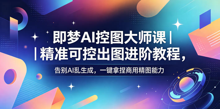 即梦AI控图大师课｜精准可控出图进阶教程，告别AI乱生成，一键拿捏商用精图能力 - 严选资源大全