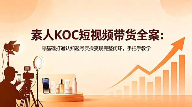 素人KOC短视频带货全案：零基础打通认知起号实操变现完整闭环，手把手教学 - 严选资源大全