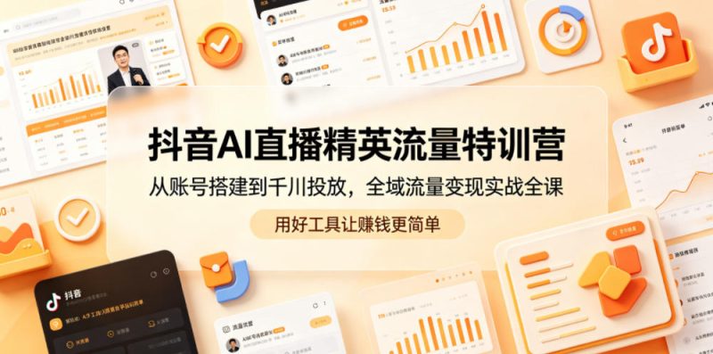 抖音AI直播精英流量特训营,从账号搭建到千川投放,全域流量变现实战全课,用好工具让賺钱更简单 - 严选资源大全 - 严选资源大全