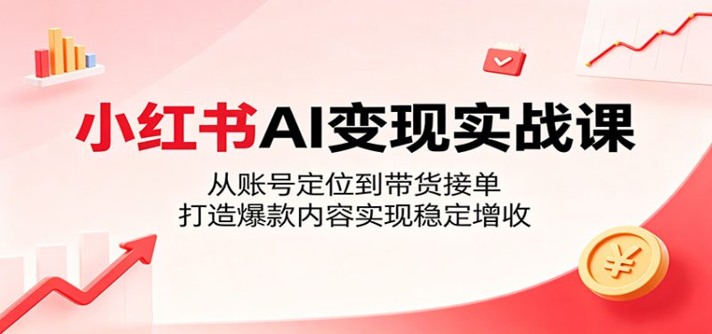 小红书AI变现实战课:从账号定位到带货接单,打造爆款内容实现稳定增收 - 严选资源大全 - 严选资源大全