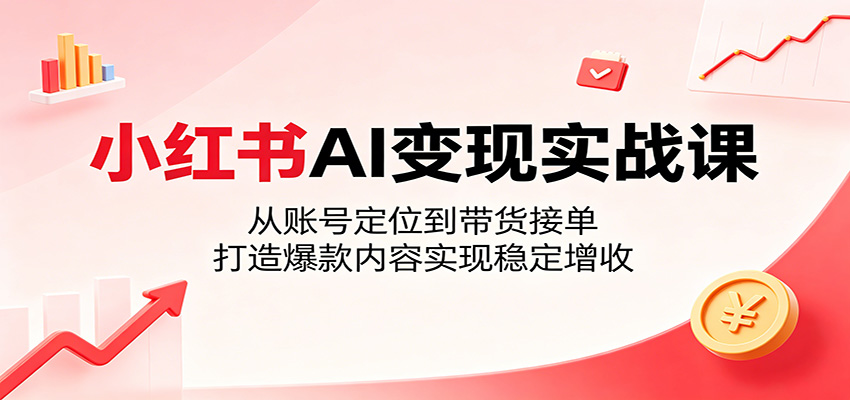 小红书AI变现实战课：从账号定位到带货接单，打造爆款内容实现稳定增收 - 严选资源大全