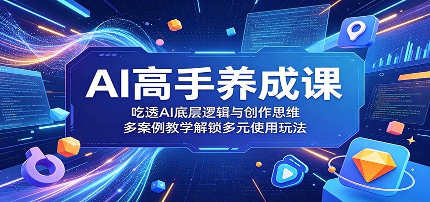 AI高手养成课：吃透AI底层逻辑与创作思维，多案例教学解锁多元使用玩法 - 严选资源大全