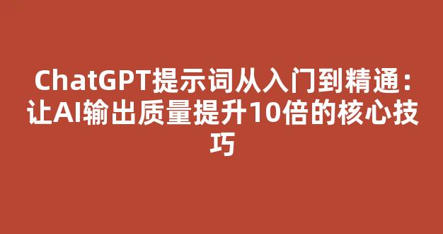 ChatGPT提示词从入门到精通：让AI输出质量提升10倍的核心技巧 - 严选资源大全
