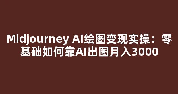 Midjourney AI绘图变现实操：零基础如何靠AI出图月入3000 - 严选资源大全
