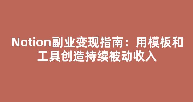 Notion副业变现指南：用模板和工具创造持续被动收入 - 严选资源大全