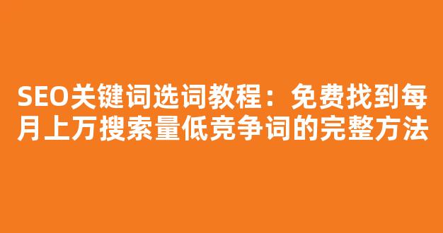 SEO关键词选词教程：免费找到每月上万搜索量低竞争词的完整方法 - 严选资源大全