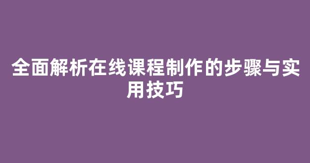 全面解析在线课程制作的步骤与实用技巧 - 严选资源大全