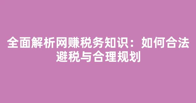 全面解析网赚税务知识：如何合法避税与合理规划 - 严选资源大全