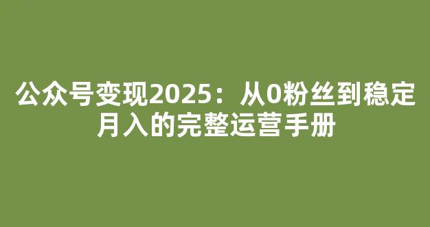 公众号变现2025：从0粉丝到稳定月入的完整运营手册 - 严选资源大全