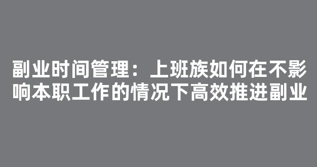 副业时间管理：上班族如何在不影响本职工作的情况下高效推进副业 - 严选资源大全