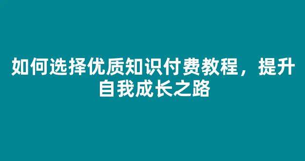 如何选择优质知识付费教程，提升自我成长之路 - 严选资源大全 - 严选资源大全