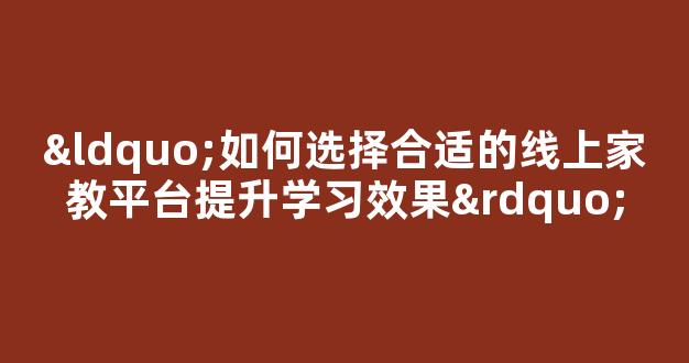 “如何选择合适的线上家教平台提升学习效果” - 严选资源大全