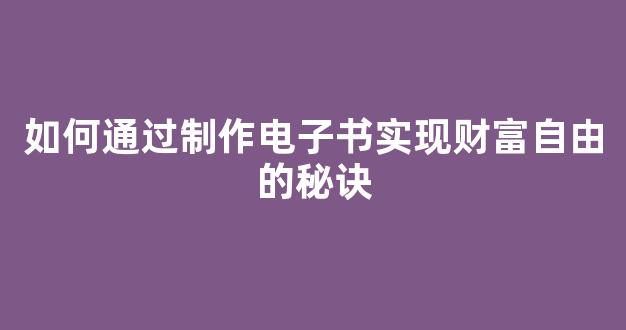 如何通过制作电子书实现财富自由的秘诀 - 严选资源大全