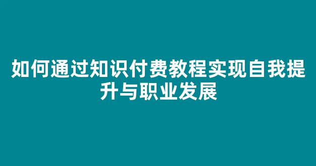 如何通过知识付费教程实现自我提升与职业发展 - 严选资源大全