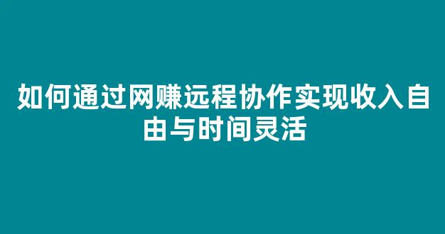 如何通过网赚远程协作实现收入自由与时间灵活 - 严选资源大全