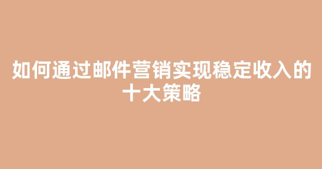 如何通过邮件营销实现稳定收入的十大策略 - 严选资源大全