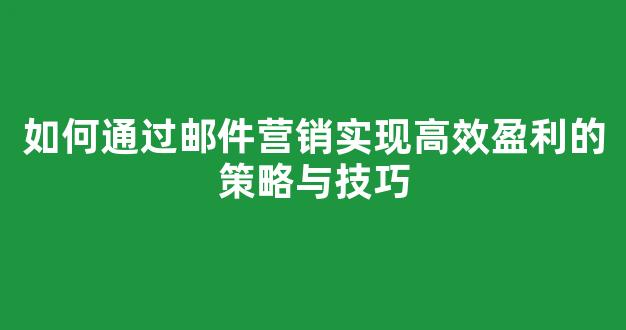 如何通过邮件营销实现高效盈利的策略与技巧 - 严选资源大全